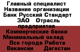 Главный специалист › Название организации ­ Банк Русский Стандарт, ЗАО › Отрасль предприятия ­ Коммерческие банки › Минимальный оклад ­ 1 - Все города Работа » Вакансии   . Дагестан респ.,Дагестанские Огни г.